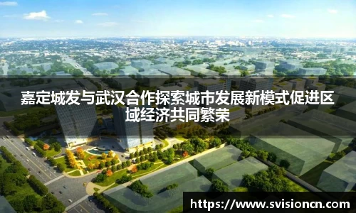 MK体育嘉定城发与武汉合作探索城市发展新模式促进区域经济共同繁荣