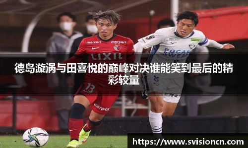 MK体育德岛漩涡与田喜悦的巅峰对决谁能笑到最后的精彩较量